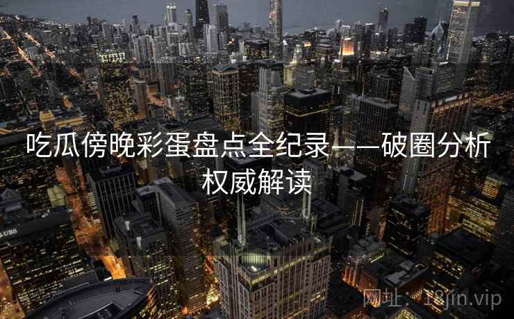 吃瓜傍晚彩蛋盘点全纪录——破圈分析权威解读
