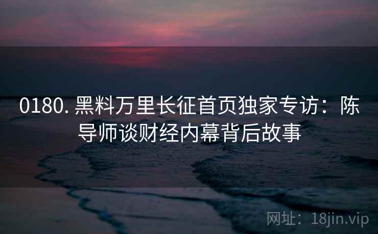 0180. 黑料万里长征首页独家专访：陈导师谈财经内幕背后故事